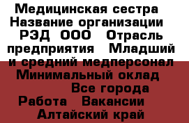 Медицинская сестра › Название организации ­ РЭД, ООО › Отрасль предприятия ­ Младший и средний медперсонал › Минимальный оклад ­ 40 000 - Все города Работа » Вакансии   . Алтайский край